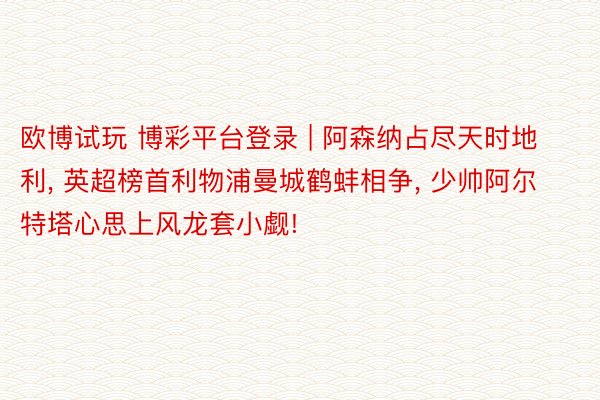 欧博试玩 博彩平台登录 | 阿森纳占尽天时地利, 英超榜首利物浦曼城鹤蚌相争, 少帅阿尔特塔心思上风龙套小觑!