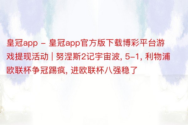 皇冠app - 皇冠app官方版下载博彩平台游戏提现活动 | 努涅斯2记宇宙波, 5-1, 利物浦欧联杯争冠踢疯, 进欧联杯八强稳了