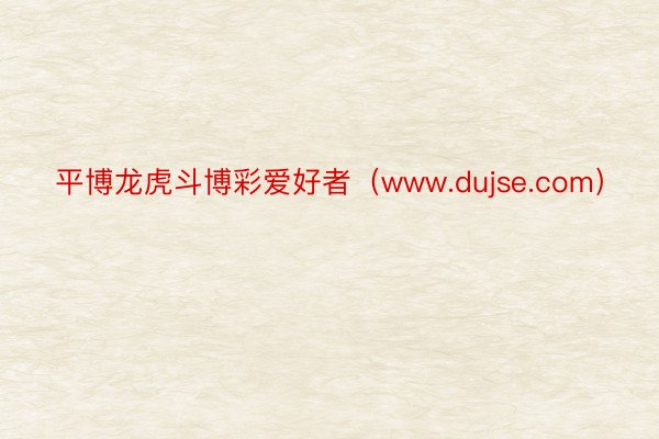 平博龙虎斗博彩爱好者（www.dujse.com）