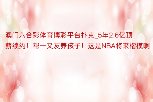 澳门六合彩体育博彩平台扑克_5年2.6亿顶薪续约！帮一又友养孩子！这是NBA将来楷模啊