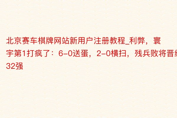 北京赛车棋牌网站新用户注册教程_利弊，寰宇第1打疯了：6-0送蛋，2-0横扫，残兵败将晋级32强