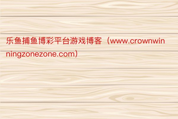 乐鱼捕鱼博彩平台游戏博客（www.crownwinningzonezone.com）