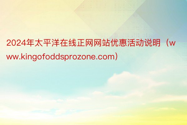 2024年太平洋在线正网网站优惠活动说明（www.kingofoddsprozone.com）