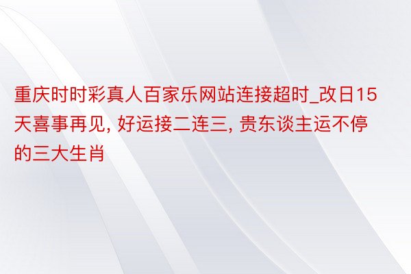 重庆时时彩真人百家乐网站连接超时_改日15天喜事再见, 好运接二连三, 贵东谈主运不停的三大生肖