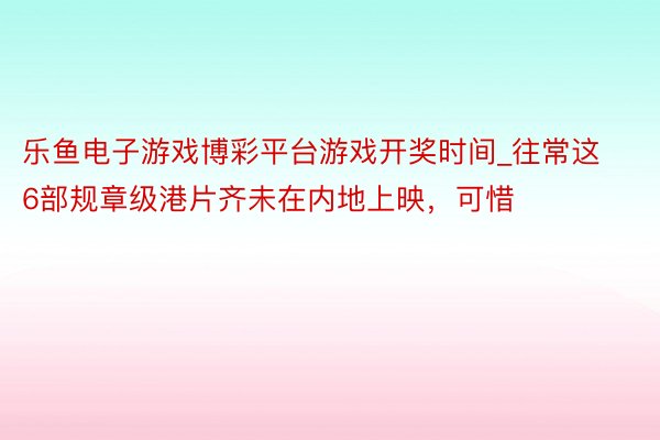 乐鱼电子游戏博彩平台游戏开奖时间_往常这6部规章级港片齐未在内地上映，可惜