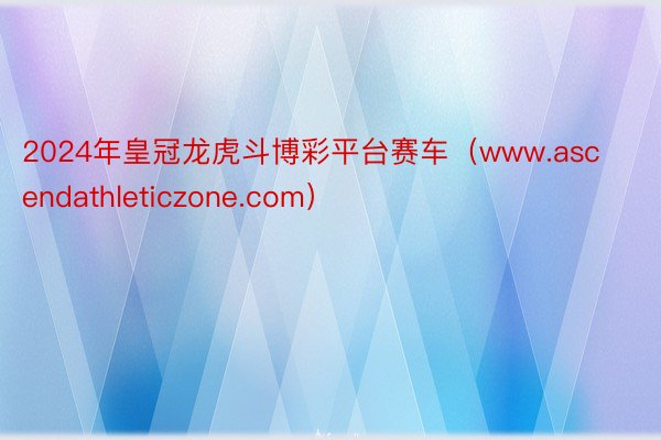 2024年皇冠龙虎斗博彩平台赛车（www.ascendathleticzone.com）