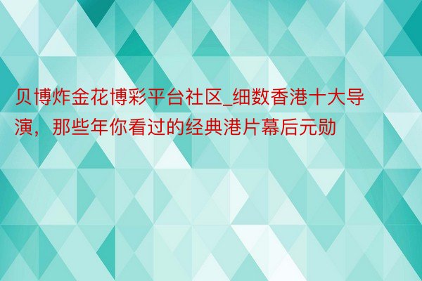 贝博炸金花博彩平台社区_细数香港十大导演，那些年你看过的经典港片幕后元勋