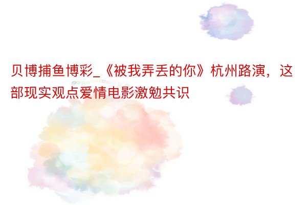 贝博捕鱼博彩_《被我弄丢的你》杭州路演，这部现实观点爱情电影激勉共识