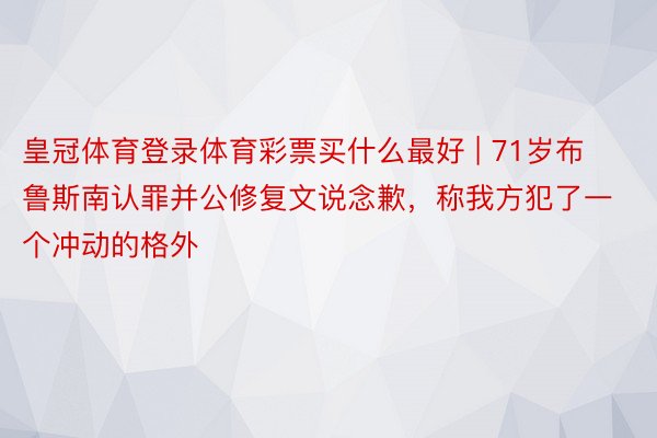 皇冠体育登录体育彩票买什么最好 | 71岁布鲁斯南认罪并公修复文说念歉，称我方犯了一个冲动的格外