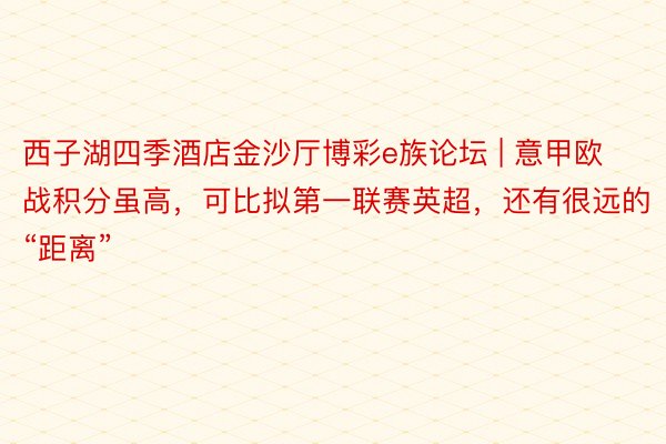 西子湖四季酒店金沙厅博彩e族论坛 | 意甲欧战积分虽高，可比拟第一联赛英超，还有很远的“距离”