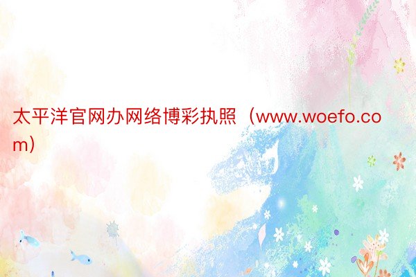 太平洋官网办网络博彩执照（www.woefo.com）