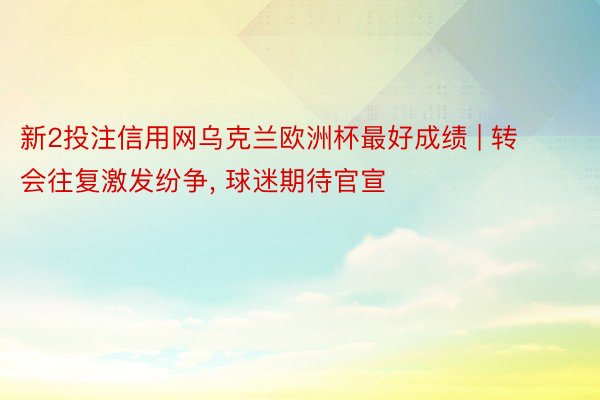 新2投注信用网乌克兰欧洲杯最好成绩 | 转会往复激发纷争, 球迷期待官宣