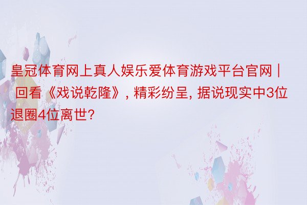 皇冠体育网上真人娱乐爱体育游戏平台官网 | 回看《戏说乾隆》, 精彩纷呈, 据说现实中3位退圈4位离世?