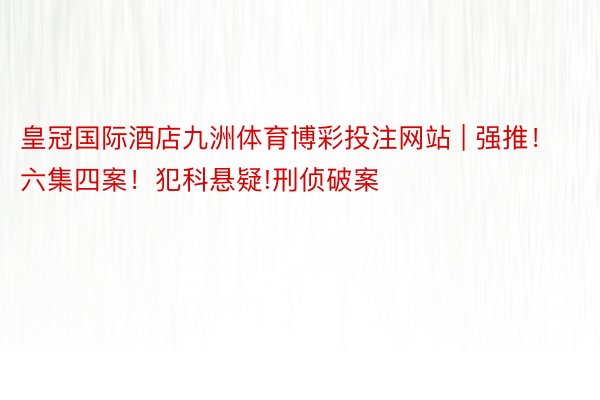 皇冠国际酒店九洲体育博彩投注网站 | 强推！六集四案！犯科悬疑!刑侦破案