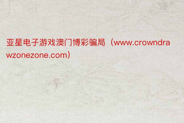 亚星电子游戏澳门博彩骗局（www.crowndrawzonezone.com）