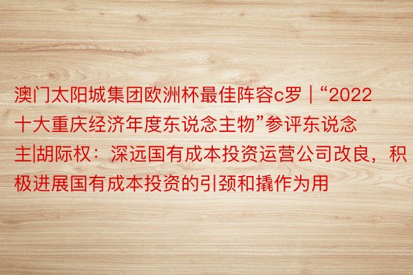 澳门太阳城集团欧洲杯最佳阵容c罗 | “2022十大重庆经济年度东说念主物”参评东说念主|胡际权：深远国有成本投资运营公司改良，积极进展国有成本投资的引颈和撬作为用