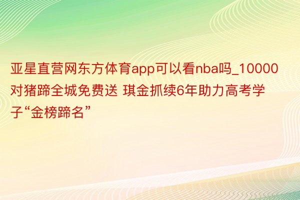 亚星直营网东方体育app可以看nba吗_10000对猪蹄全城免费送 琪金抓续6年助力高考学子“金榜蹄名”