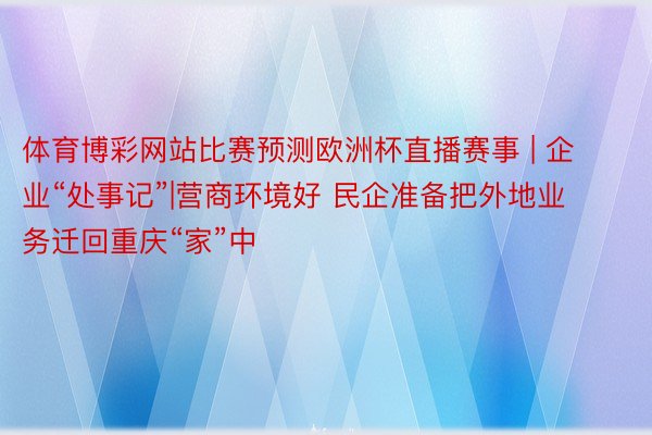 体育博彩网站比赛预测欧洲杯直播赛事 | 企业“处事记”|营商环境好 民企准备把外地业务迁回重庆“家”中