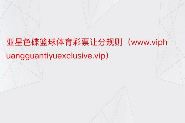 亚星色碟篮球体育彩票让分规则（www.viphuangguantiyuexclusive.vip）