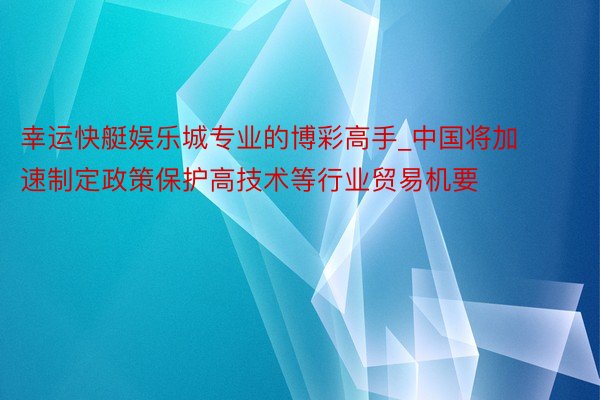 幸运快艇娱乐城专业的博彩高手_中国将加速制定政策保护高技术等行业贸易机要