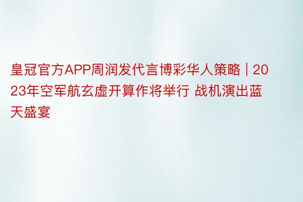 皇冠官方APP周润发代言博彩华人策略 | 2023年空军航玄虚开算作将举行 战机演出蓝天盛宴