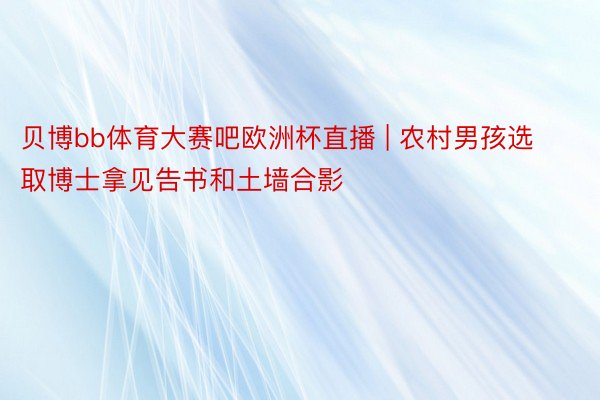 贝博bb体育大赛吧欧洲杯直播 | 农村男孩选取博士拿见告书和土墙合影