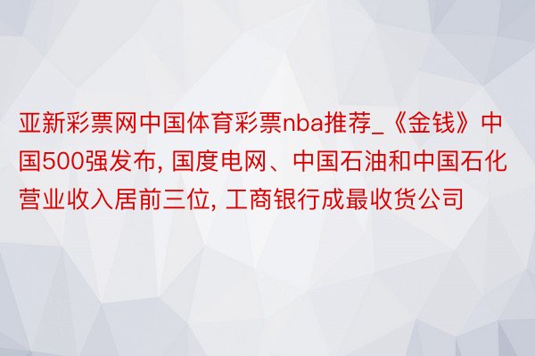 亚新彩票网中国体育彩票nba推荐_《金钱》中国500强发布, 国度电网、中国石油和中国石化营业收入居前三位, 工商银行成最收货公司