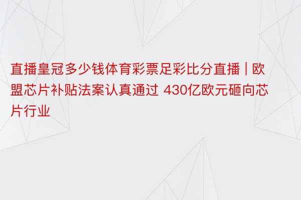 直播皇冠多少钱体育彩票足彩比分直播 | 欧盟芯片补贴法案认真通过 430亿欧元砸向芯片行业