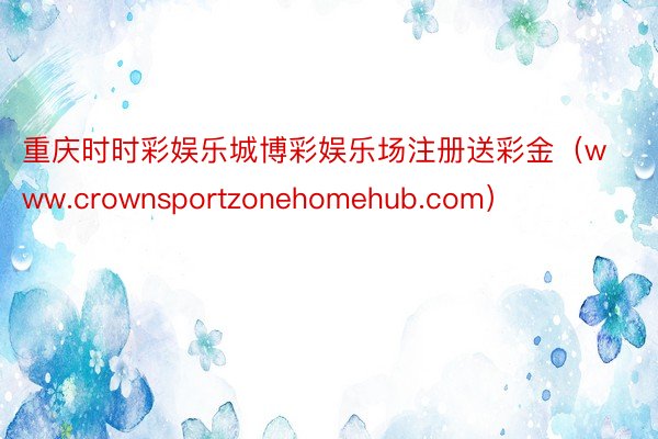 重庆时时彩娱乐城博彩娱乐场注册送彩金（www.crownsportzonehomehub.com）