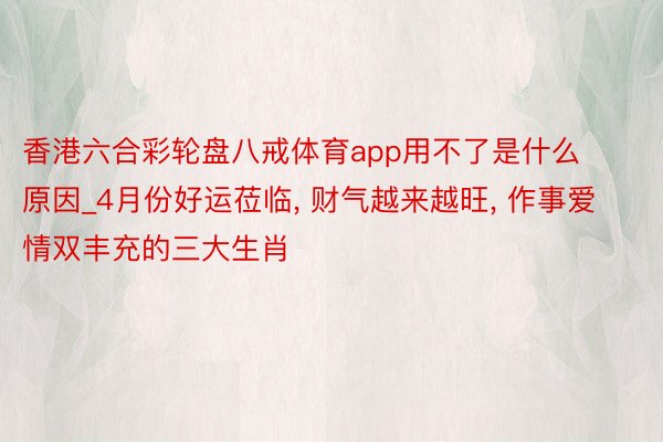 香港六合彩轮盘八戒体育app用不了是什么原因_4月份好运莅临, 财气越来越旺, 作事爱情双丰充的三大生肖