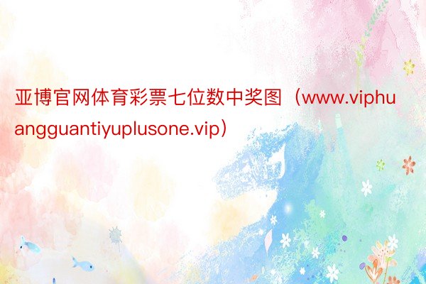 亚博官网体育彩票七位数中奖图（www.viphuangguantiyuplusone.vip）