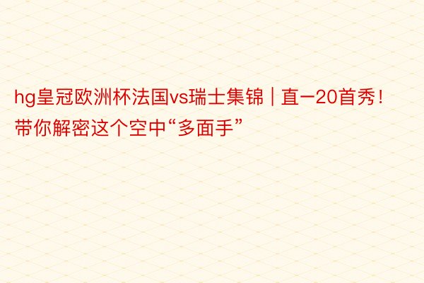 hg皇冠欧洲杯法国vs瑞士集锦 | 直–20首秀！带你解密这个空中“多面手”