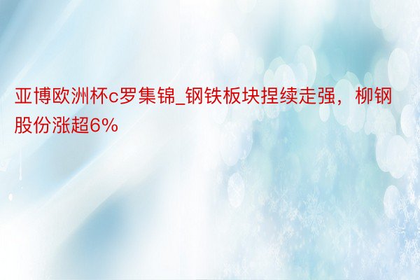 亚博欧洲杯c罗集锦_钢铁板块捏续走强，柳钢股份涨超6%