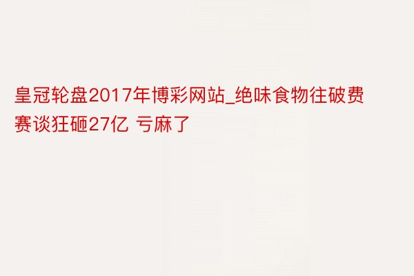 皇冠轮盘2017年博彩网站_绝味食物往破费赛谈狂砸27亿 亏麻了