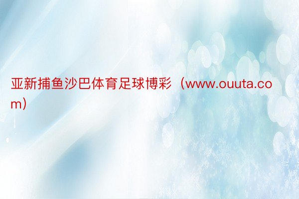 亚新捕鱼沙巴体育足球博彩（www.ouuta.com）