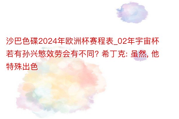 沙巴色碟2024年欧洲杯赛程表_02年宇宙杯若有孙兴慜效劳会有不同? 希丁克: 虽然, 他特殊出色