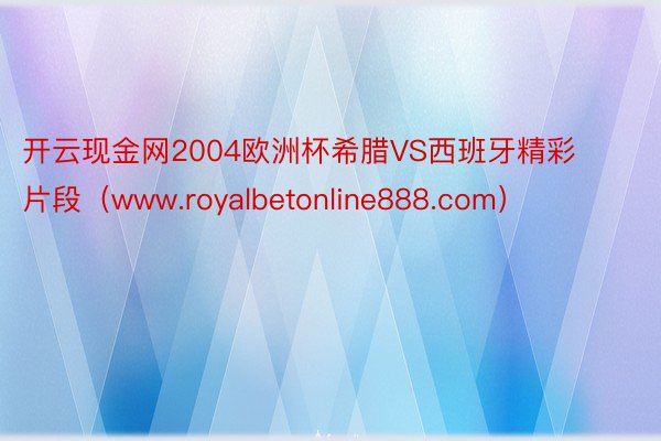 开云现金网2004欧洲杯希腊VS西班牙精彩片段（www.royalbetonline888.com）