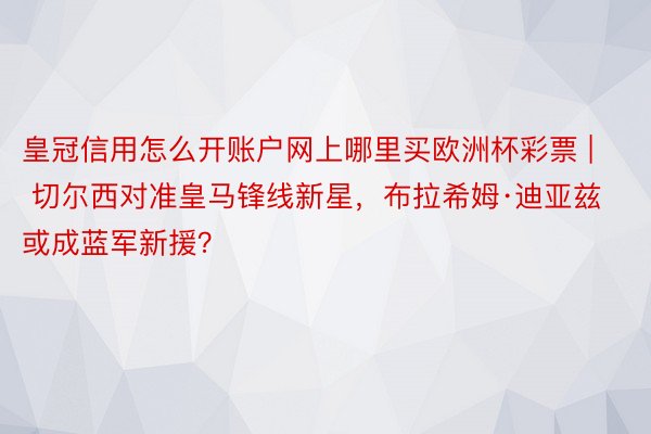 皇冠信用怎么开账户网上哪里买欧洲杯彩票 | 切尔西对准皇马锋线新星，布拉希姆·迪亚兹或成蓝军新援？