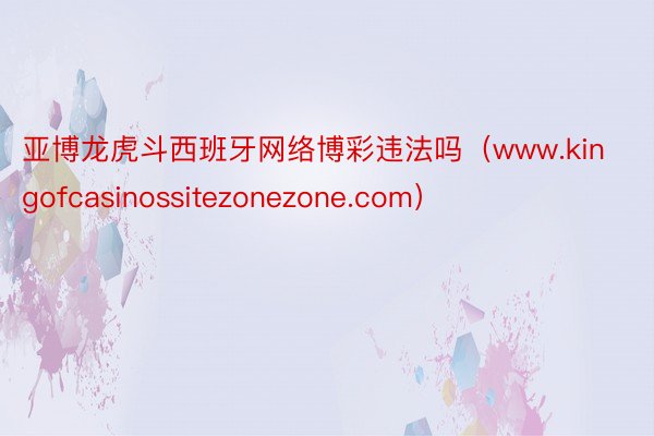 亚博龙虎斗西班牙网络博彩违法吗（www.kingofcasinossitezonezone.com）