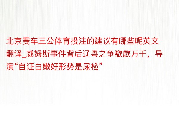 北京赛车三公体育投注的建议有哪些呢英文翻译_威姆斯事件背后辽粤之争欷歔万千，导演“自证白嫩好形势是尿检”