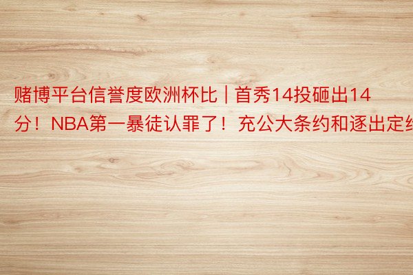 赌博平台信誉度欧洲杯比 | 首秀14投砸出14分！NBA第一暴徒认罪了！充公大条约和逐出定约