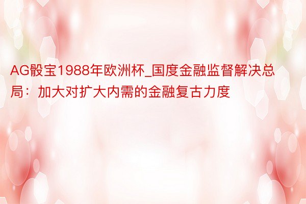 AG骰宝1988年欧洲杯_国度金融监督解决总局：加大对扩大内需的金融复古力度