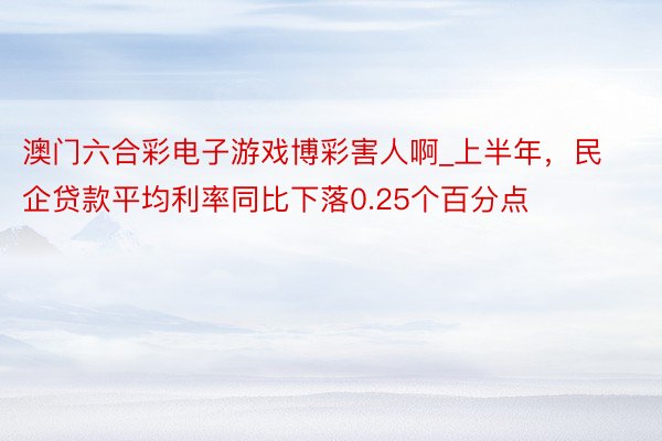 澳门六合彩电子游戏博彩害人啊_上半年，民企贷款平均利率同比下落0.25个百分点