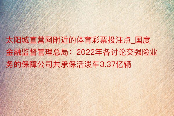 太阳城直营网附近的体育彩票投注点_国度金融监督管理总局：2022年各讨论交强险业务的保障公司共承保活泼车3.37亿辆