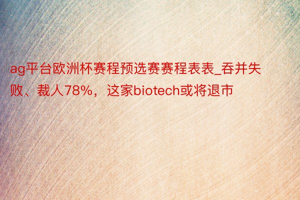 ag平台欧洲杯赛程预选赛赛程表表_吞并失败、裁人78%，这家biotech或将退市