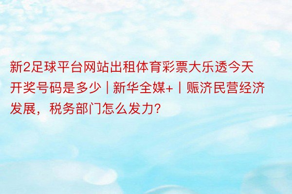 新2足球平台网站出租体育彩票大乐透今天开奖号码是多少 | 新华全媒+丨赈济民营经济发展，税务部门怎么发力？