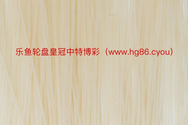 乐鱼轮盘皇冠中特博彩（www.hg86.cyou）