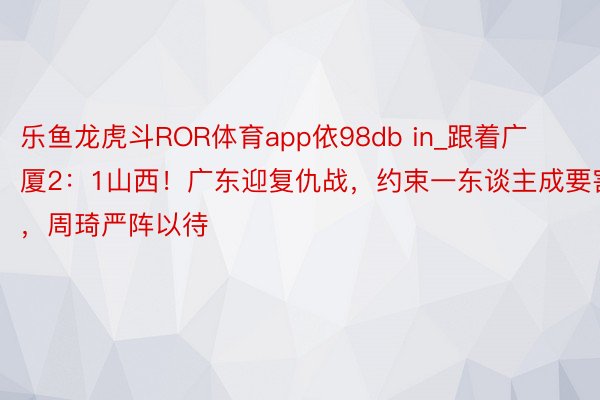 乐鱼龙虎斗ROR体育app依98db in_跟着广厦2：1山西！广东迎复仇战，约束一东谈主成要害，周琦严阵以待