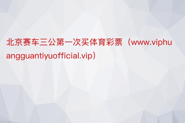 北京赛车三公第一次买体育彩票（www.viphuangguantiyuofficial.vip）