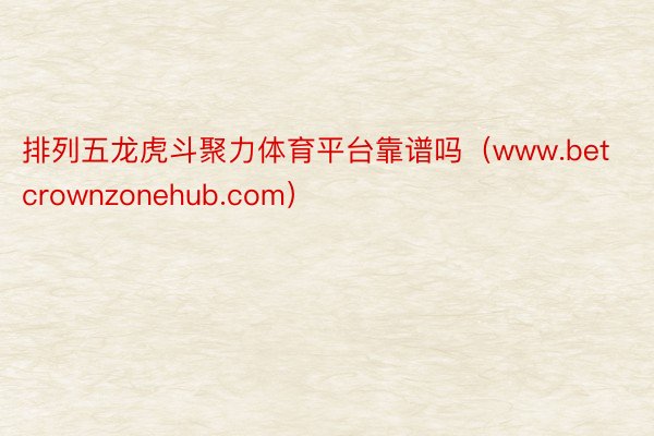 排列五龙虎斗聚力体育平台靠谱吗（www.betcrownzonehub.com）